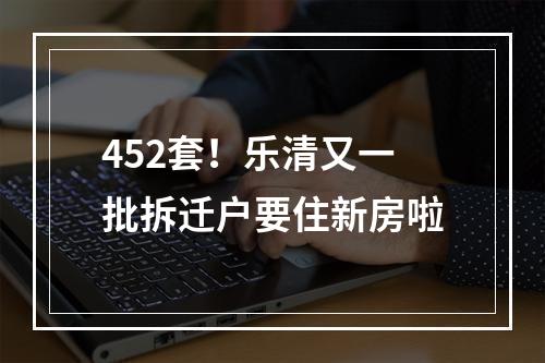 452套！乐清又一批拆迁户要住新房啦