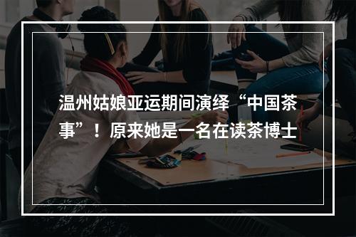 温州姑娘亚运期间演绎“中国茶事”！原来她是一名在读茶博士