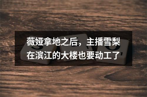 薇娅拿地之后，主播雪梨在滨江的大楼也要动工了
