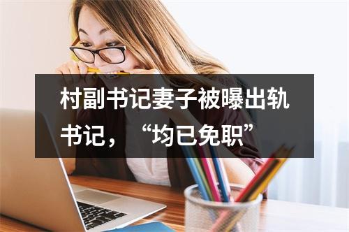 村副书记妻子被曝出轨书记，“均已免职”