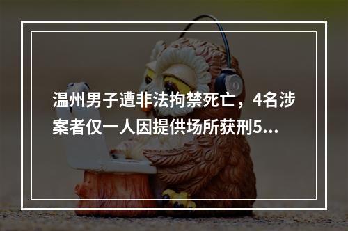 温州男子遭非法拘禁死亡，4名涉案者仅一人因提供场所获刑5年