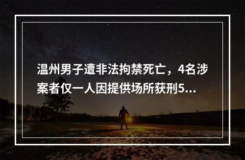 温州男子遭非法拘禁死亡，4名涉案者仅一人因提供场所获刑5年