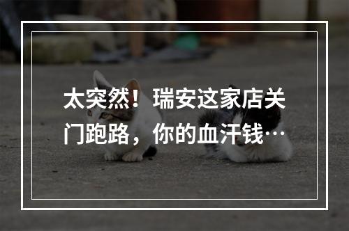 太突然！瑞安这家店关门跑路，你的血汗钱…