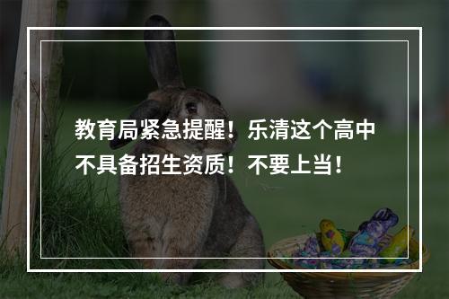 教育局紧急提醒！乐清这个高中不具备招生资质！不要上当！