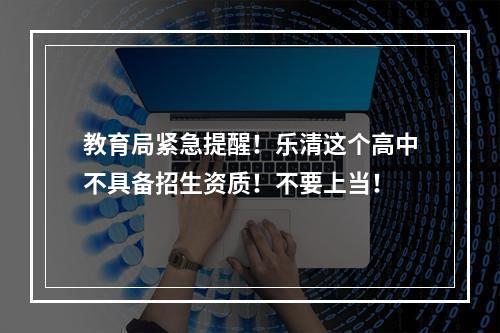 教育局紧急提醒！乐清这个高中不具备招生资质！不要上当！