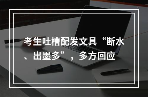 考生吐槽配发文具“断水、出墨多”，多方回应