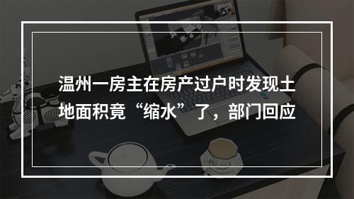 温州一房主在房产过户时发现土地面积竟“缩水”了，部门回应