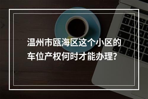 温州市瓯海区这个小区的车位产权何时才能办理？