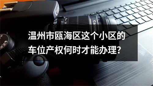 温州市瓯海区这个小区的车位产权何时才能办理？
