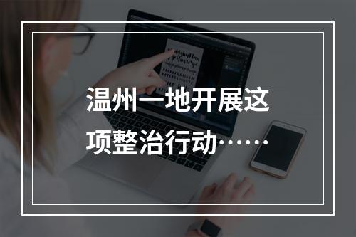温州一地开展这项整治行动……