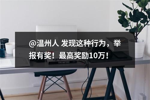 @温州人 发现这种行为，举报有奖！最高奖励10万！
