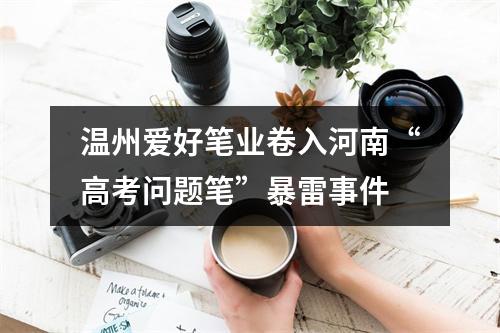 温州爱好笔业卷入河南“高考问题笔”暴雷事件
