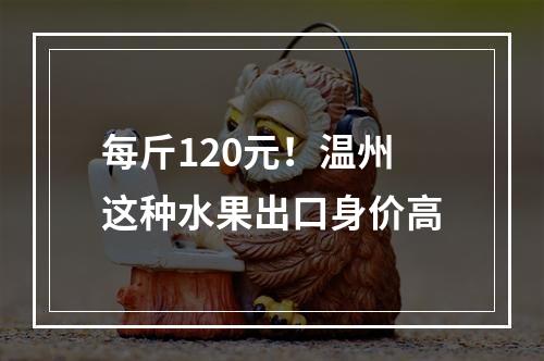 每斤120元！温州这种水果出口身价高