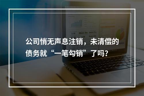 公司悄无声息注销，未清偿的债务就“一笔勾销”了吗？