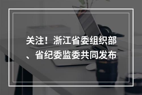 关注！浙江省委组织部、省纪委监委共同发布