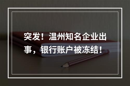 突发！温州知名企业出事，银行账户被冻结！