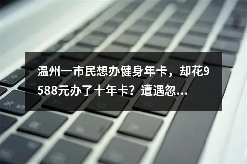 温州一市民想办健身年卡，却花9588元办了十年卡？遭遇忽悠，怎么退卡