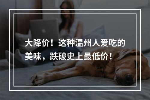大降价！这种温州人爱吃的美味，跌破史上最低价！