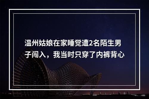 温州姑娘在家睡觉遭2名陌生男子闯入，我当时只穿了内裤背心