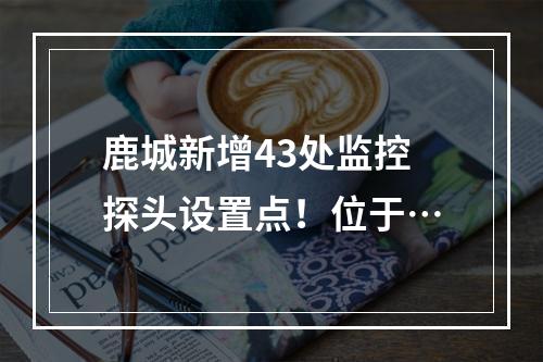 鹿城新增43处监控探头设置点！位于…