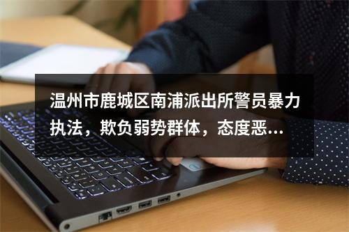 温州市鹿城区南浦派出所警员暴力执法，欺负弱势群体，态度恶劣！监察部门怎么看？