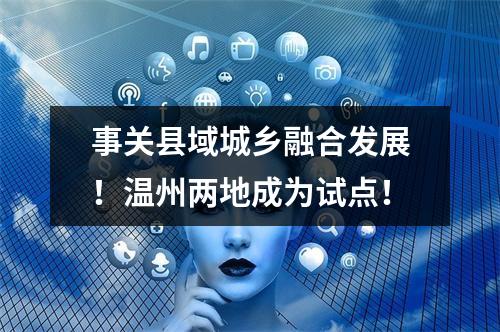 事关县域城乡融合发展！温州两地成为试点！