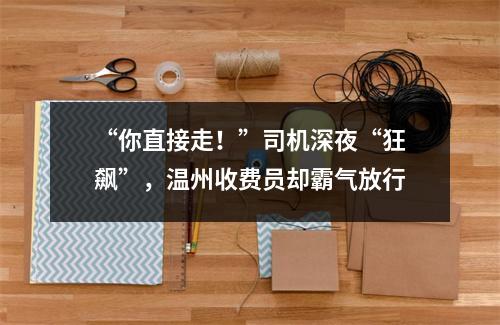“你直接走！”司机深夜“狂飙”，温州收费员却霸气放行