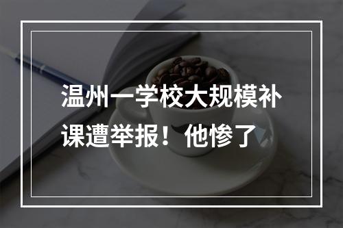 温州一学校大规模补课遭举报！他惨了
