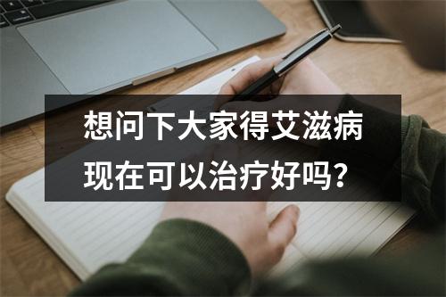 想问下大家得艾滋病现在可以治疗好吗？