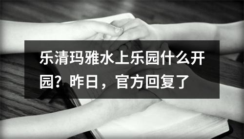 乐清玛雅水上乐园什么开园？昨日，官方回复了