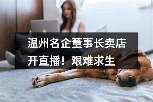 温州名企董事长卖店开直播！艰难求生