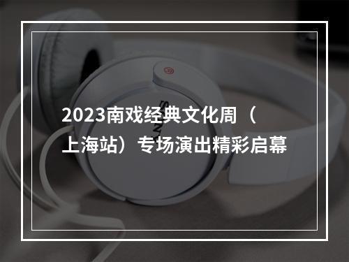 2023南戏经典文化周（上海站）专场演出精彩启幕