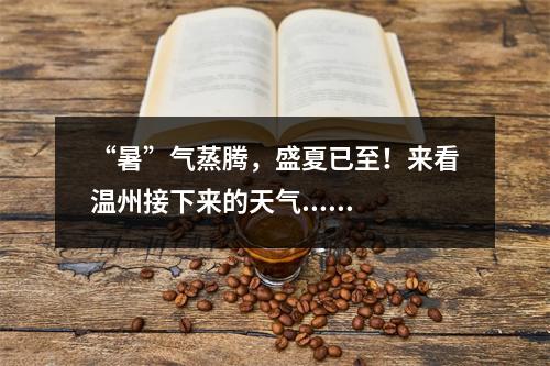 “暑”气蒸腾，盛夏已至！来看温州接下来的天气......