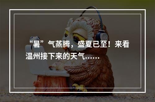 “暑”气蒸腾，盛夏已至！来看温州接下来的天气......