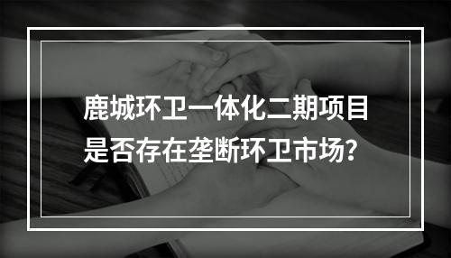 鹿城环卫一体化二期项目是否存在垄断环卫市场？