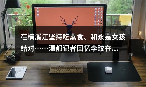 在楠溪江坚持吃素食、和永嘉女孩结对……温都记者回忆李玟在温州的这些过往