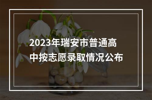 2023年瑞安市普通高中按志愿录取情况公布