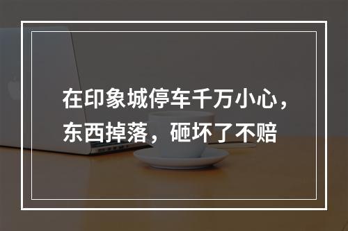 在印象城停车千万小心，东西掉落，砸坏了不赔