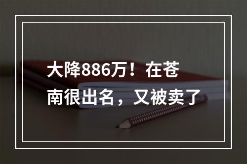 大降886万！在苍南很出名，又被卖了