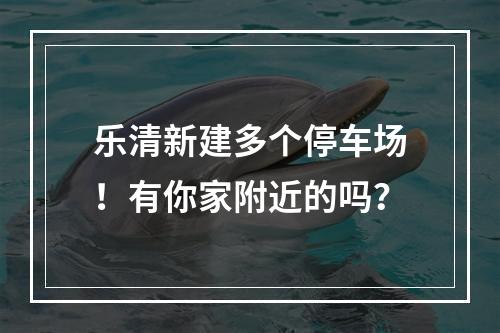 乐清新建多个停车场！有你家附近的吗？