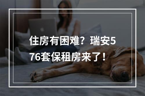 住房有困难？瑞安576套保租房来了！
