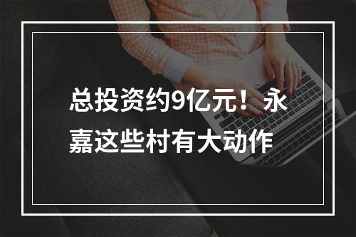 总投资约9亿元！永嘉这些村有大动作