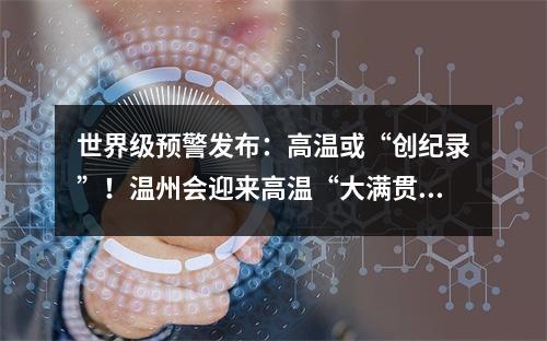 世界级预警发布：高温或“创纪录”！温州会迎来高温“大满贯”吗？