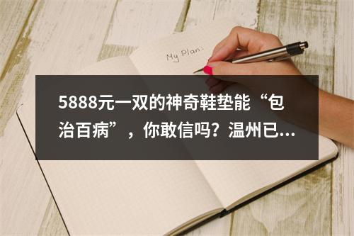 5888元一双的神奇鞋垫能“包治百病”，你敢信吗？温州已有人被套牢…