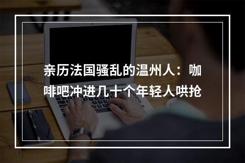 亲历法国骚乱的温州人：咖啡吧冲进几十个年轻人哄抢