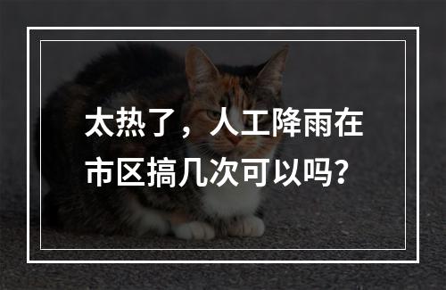 太热了，人工降雨在市区搞几次可以吗？
