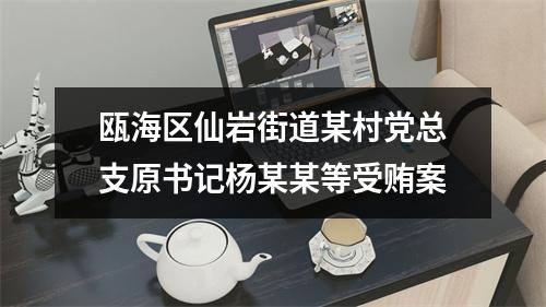 瓯海区仙岩街道某村党总支原书记杨某某等受贿案