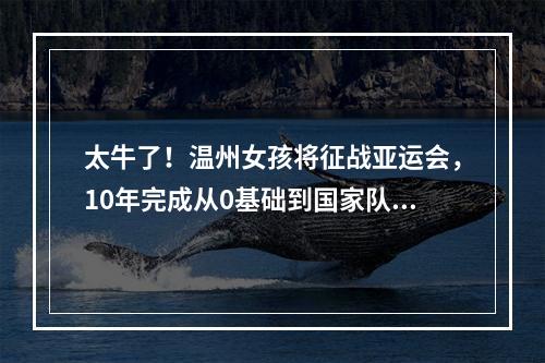太牛了！温州女孩将征战亚运会，10年完成从0基础到国家队的跨越