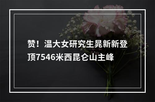 赞！温大女研究生晁新新登顶7546米西昆仑山主峰