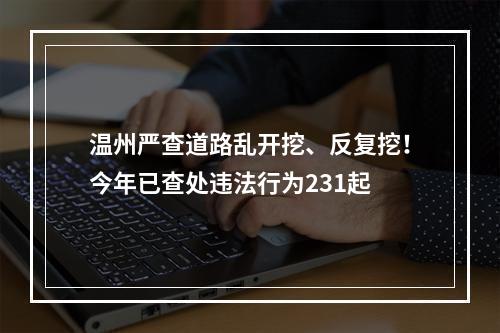 温州严查道路乱开挖、反复挖！今年已查处违法行为231起